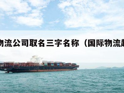 国际物流公司取名三字名称（国际物流起名字）