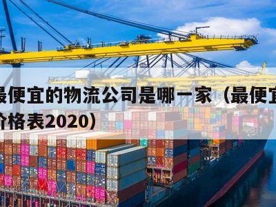 全国最便宜的物流公司是哪一家（最便宜物流公司价格表2020）