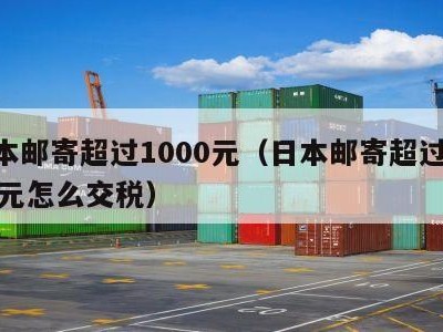 日本邮寄超过1000元（日本邮寄超过1000元怎么交税）