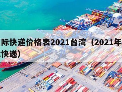 国际快递价格表2021台湾（2021年国际快递）