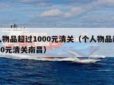 个人物品超过1000元清关（个人物品超过1000元清关南昌）