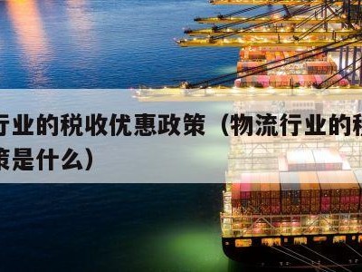 物流行业的税收优惠政策（物流行业的税收优惠政策是什么）