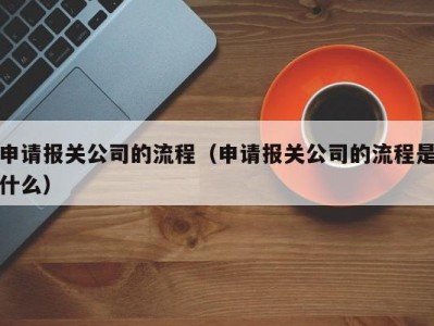 申请报关公司的流程（申请报关公司的流程是什么）