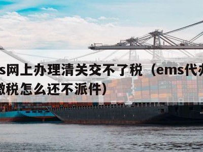 ems网上办理清关交不了税（ems代办海关缴税怎么还不派件）