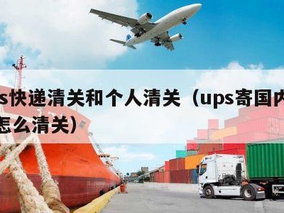 ups快递清关和个人清关（ups寄国内个人怎么清关）