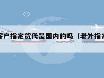 外国客户指定货代是国内的吗（老外指定货代）