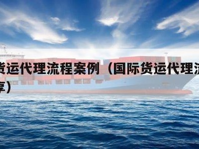 国际货运代理流程案例（国际货运代理流程案例分享）