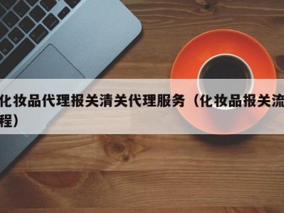 化妆品代理报关清关代理服务（化妆品报关流程）