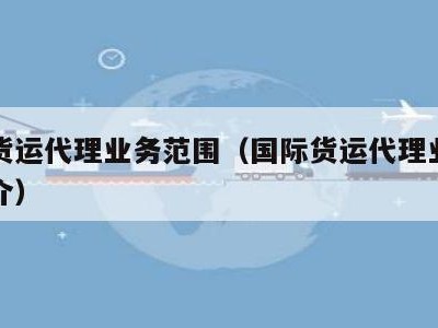 国际货运代理业务范围（国际货运代理业务范围简介）