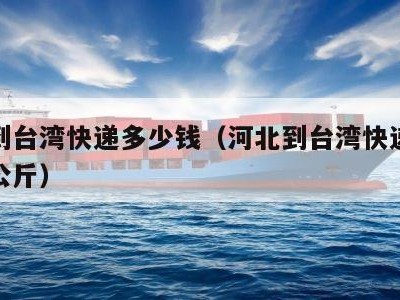 河北到台湾快递多少钱（河北到台湾快递多少钱一公斤）