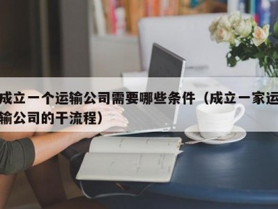 成立一个运输公司需要哪些条件（成立一家运输公司的干流程）