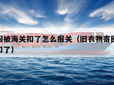 旧衣服被海关扣了怎么报关（旧衣物寄回国被海关扣了）