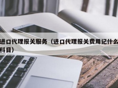 进口代理报关服务（进口代理报关费用记什么科目）