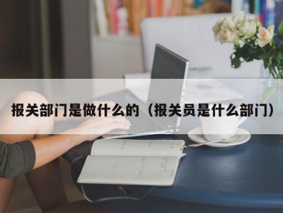 报关部门是做什么的（报关员是什么部门）