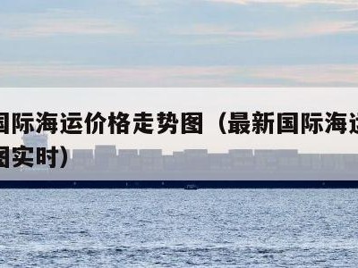 最新国际海运价格走势图（最新国际海运价格走势图实时）