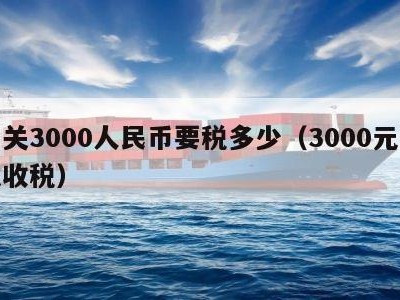 清关3000人民币要税多少（3000元海关收税）