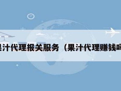 果汁代理报关服务（果汁代理赚钱吗）