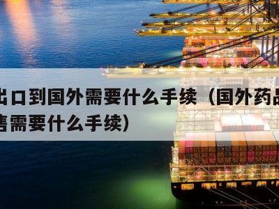 药品出口到国外需要什么手续（国外药品在国内销售需要什么手续）