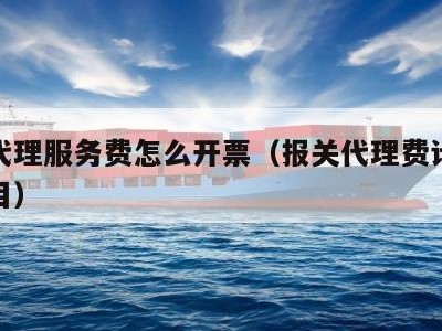 报关代理服务费怎么开票（报关代理费计入什么科目）