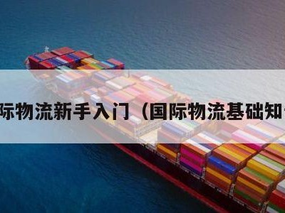 国际物流新手入门（国际物流基础知识）