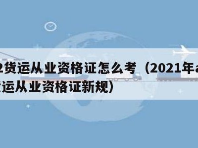 a2货运从业资格证怎么考（2021年a2货运从业资格证新规）