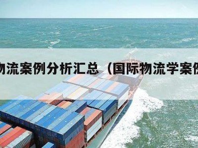 国际物流案例分析汇总（国际物流学案例分析）