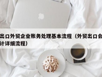 出口外贸企业账务处理基本流程（外贸出口会计详细流程）