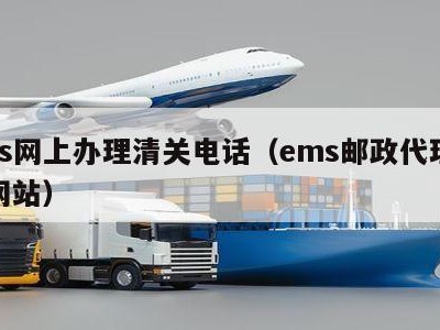 ems网上办理清关电话（ems邮政代理清关网站）