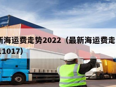 最新海运费走势2022（最新海运费走势20211017）