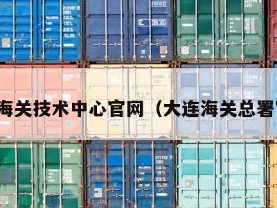 大连海关技术中心官网（大连海关总署官网）