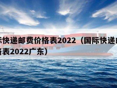 国际快递邮费价格表2022（国际快递邮费价格表2022广东）