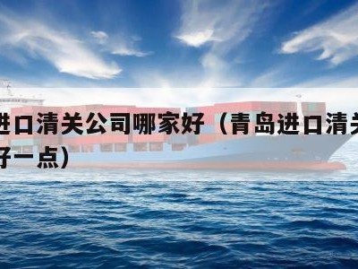 青岛进口清关公司哪家好（青岛进口清关公司哪家好一点）