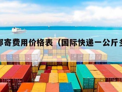 国际邮寄费用价格表（国际快递一公斤多少钱）