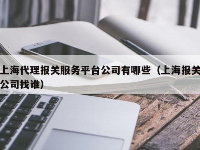 上海代理报关服务平台公司有哪些（上海报关公司找谁）