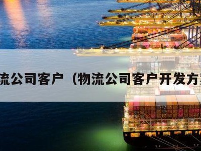 物流公司客户（物流公司客户开发方案）