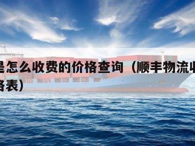 物流是怎么收费的价格查询（顺丰物流收费标准价格表）