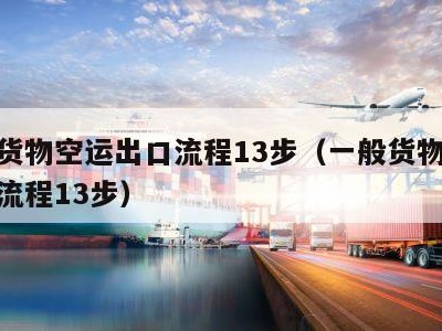 一般货物空运出口流程13步（一般货物空运进口流程13步）