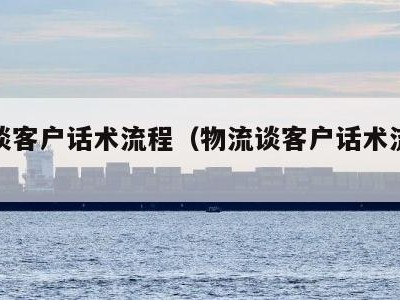 物流谈客户话术流程（物流谈客户话术流程怎么写）