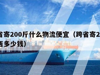 跨省寄200斤什么物流便宜（跨省寄20斤东西多少钱）