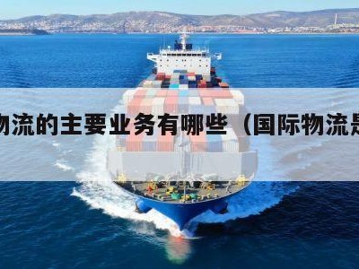 国际物流的主要业务有哪些（国际物流是做什么）