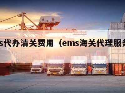 ems代办清关费用（ems海关代理服务费）