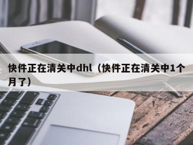 快件正在清关中dhl（快件正在清关中1个月了）