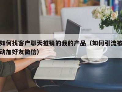 如何找客户聊天推销的我的产品（如何引流被动加好友微信）