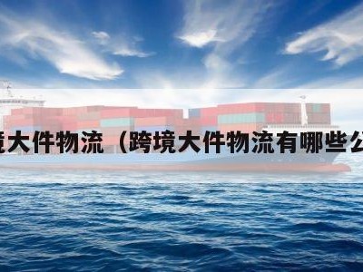 跨境大件物流（跨境大件物流有哪些公司）