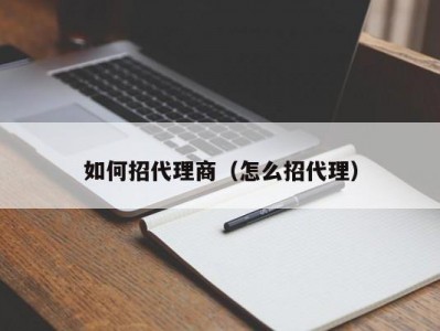 如何招代理商（怎么招代理）