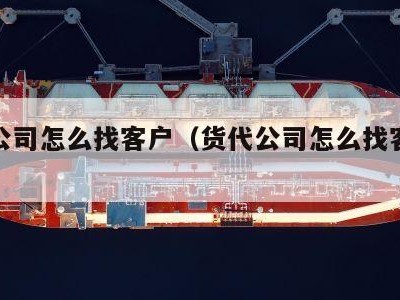 货代公司怎么找客户（货代公司怎么找客户资料）