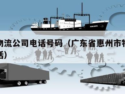 惠州物流公司电话号码（广东省惠州市物流公司电话）