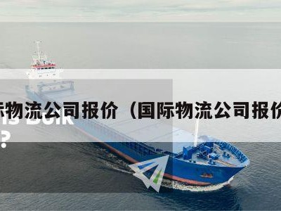 国际物流公司报价（国际物流公司报价表）