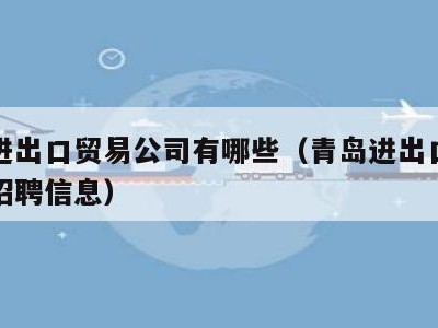 青岛进出口贸易公司有哪些（青岛进出口贸易公司招聘信息）