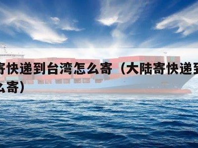 大陆寄快递到台湾怎么寄（大陆寄快递到台湾要怎么寄）